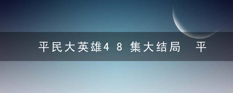 平民大英雄48集大结局 平民大英雄大结局剧情